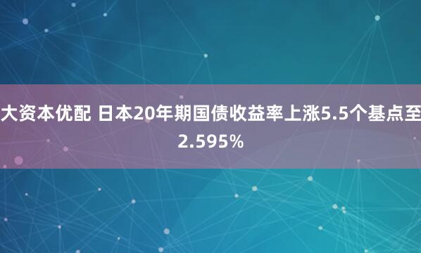 大资本优配 日本20年期国债收益率上涨5.5个基点至2.595%
