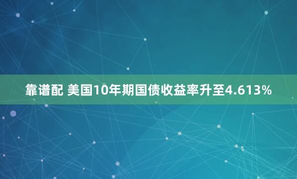 靠谱配 美国10年期国债收益率升至4.613%