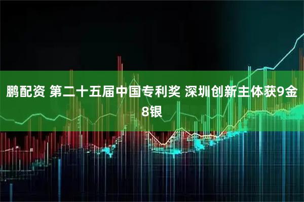 鹏配资 第二十五届中国专利奖 深圳创新主体获9金8银