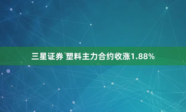 三星证券 塑料主力合约收涨1.88%