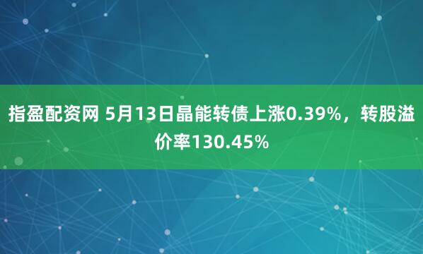 指盈配资网 5月13日晶能转债上涨0.39%，转股溢价率130.45%