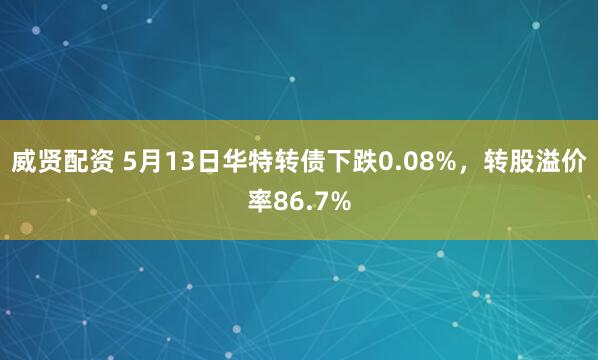 威贤配资 5月13日华特转债下跌0.08%，转股溢价率86.7%