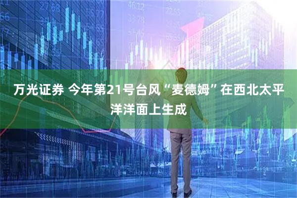 万光证券 今年第21号台风“麦德姆”在西北太平洋洋面上生成