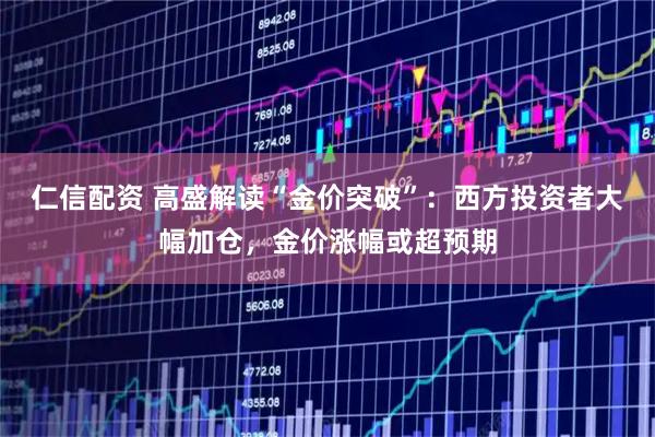 仁信配资 高盛解读“金价突破”：西方投资者大幅加仓，金价涨幅或超预期