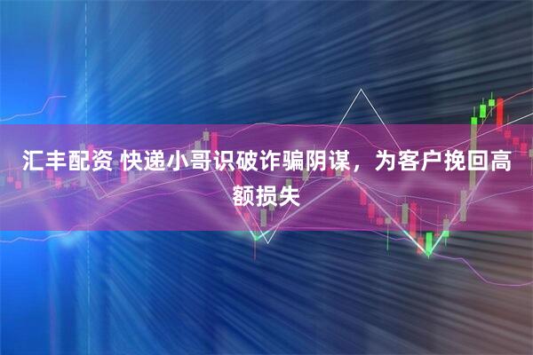 汇丰配资 快递小哥识破诈骗阴谋，为客户挽回高额损失