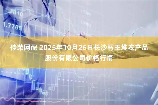 佳荣网配 2025年10月26日长沙马王堆农产品股份有限公司价格行情