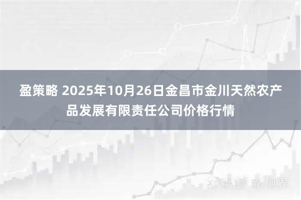 盈策略 2025年10月26日金昌市金川天然农产品发展有限责任公司价格行情