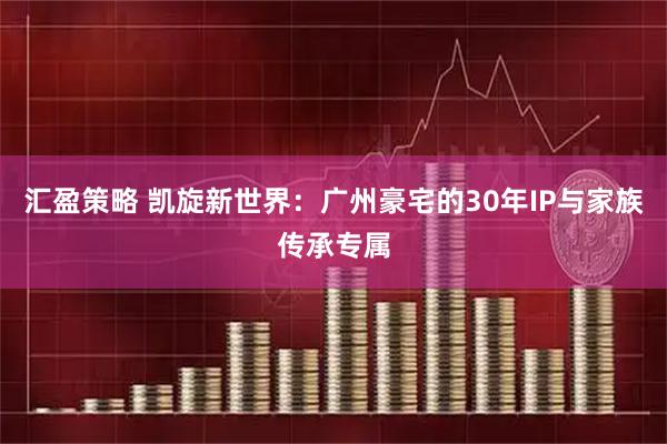 汇盈策略 凯旋新世界：广州豪宅的30年IP与家族传承专属