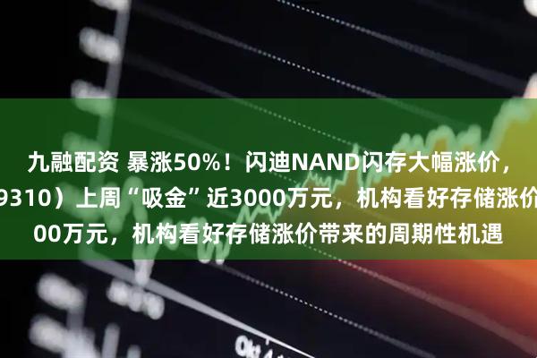 九融配资 暴涨50%！闪迪NAND闪存大幅涨价，芯片ETF天弘（159310）上周“吸金”近3000万元，机构看好存储涨价带来的周期性机遇