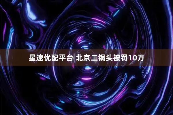 星速优配平台 北京二锅头被罚10万