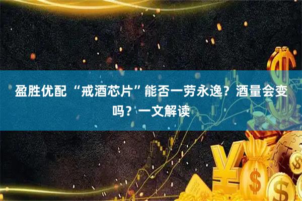 盈胜优配 “戒酒芯片”能否一劳永逸？酒量会变吗？一文解读