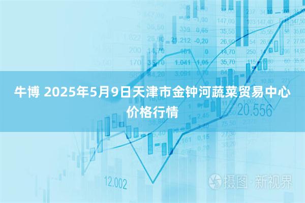 牛博 2025年5月9日天津市金钟河蔬菜贸易中心价格行情