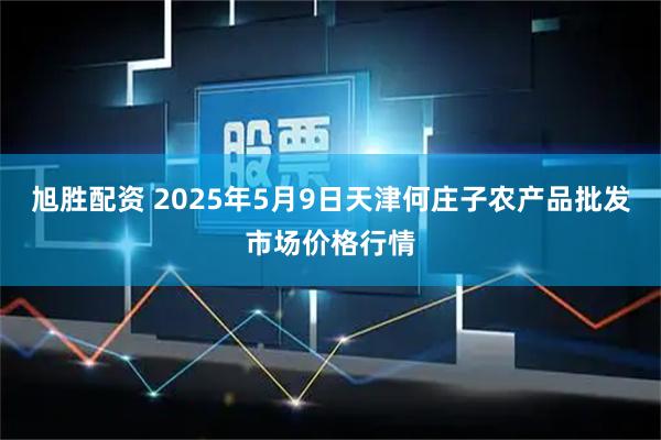 旭胜配资 2025年5月9日天津何庄子农产品批发市场价格行情