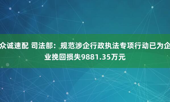 众诚速配 司法部：规范涉企行政执法专项行动已为企业挽回损失9881.35万元