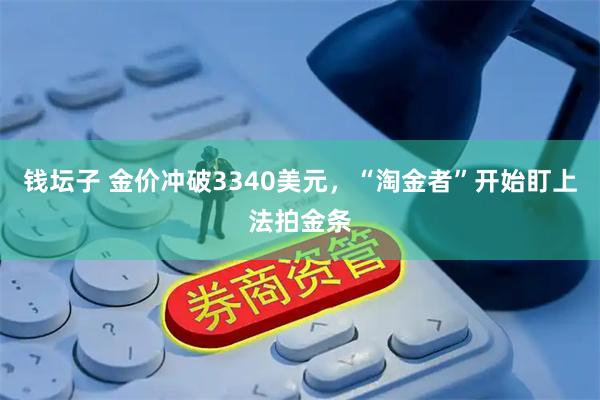 钱坛子 金价冲破3340美元，“淘金者”开始盯上法拍金条