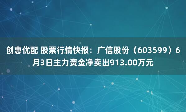 创惠优配 股票行情快报：广信股份（603599）6月3日主力资金净卖出913.00万元