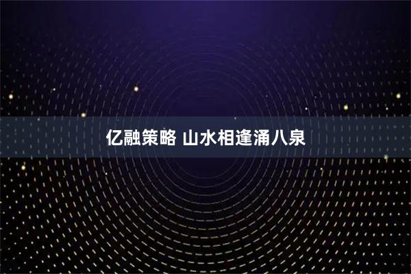 亿融策略 山水相逢涌八泉