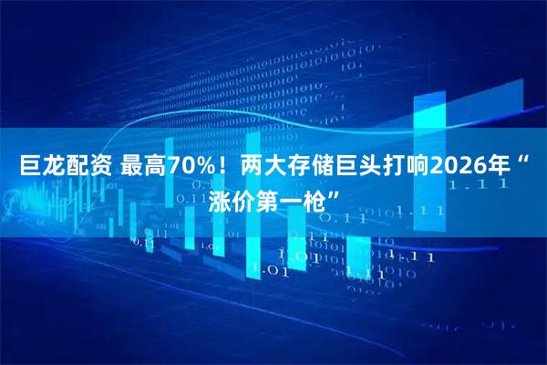 巨龙配资 最高70%！两大存储巨头打响2026年“涨价第一枪”