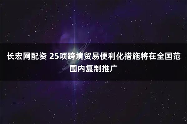 长宏网配资 25项跨境贸易便利化措施将在全国范围内复制推广