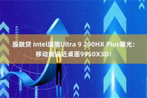 股融贷 Intel旗舰Ultra 9 290HX Plus曝光：移动端逼近桌面9950X3D！
