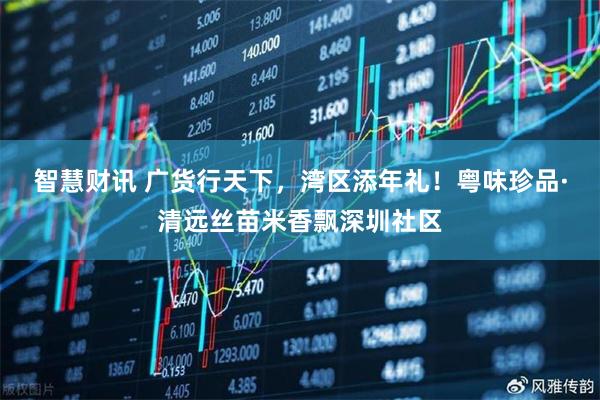 智慧财讯 广货行天下，湾区添年礼！粤味珍品·清远丝苗米香飘深圳社区