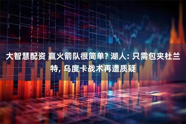 大智慧配资 赢火箭队很简单? 湖人: 只需包夹杜兰特, 乌度卡战术再遭质疑