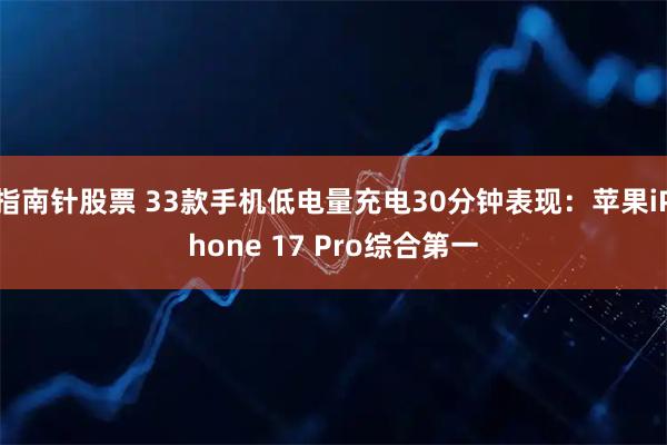指南针股票 33款手机低电量充电30分钟表现：苹果iPhone 17 Pro综合第一
