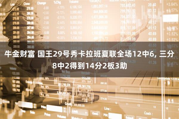 牛金财富 国王29号秀卡拉班夏联全场12中6, 三分8中2得到14分2板3助