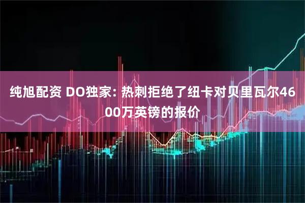 纯旭配资 DO独家: 热刺拒绝了纽卡对贝里瓦尔4600万英镑的报价